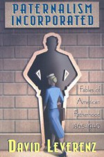 Paternalism Incorporated: Fables of American Fatherhood, 1865-1940 - David Leverenz