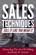 Sales: Sales Techniques: Sell It Like You Mean It - Mastering The Art Of Selling Anything To Anyone (How To Pitch, Be Convincing, Influence People And Close The Deal) - Joshua Cole