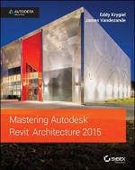 Mastering Autodesk Revit Architecture 2015: Autodesk Official Press - Eddy Krygiel, James Vandezande