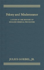 Felony and Misdemeanor: A Study in the History of English Criminal Procedure - Julius Goebel Jr.