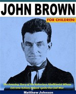 John Brown For Children!: The Amazing Story of the Notorious Abolitionist Whose Extreme Actions Helped Ignite the Civil War - Matthew Johnson