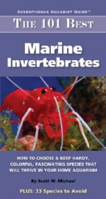 The 101 Best Marine Invertebrates: How to Choose & Keep Hardy, Colorful, Fascinating Species That Will Thrive in Your Home Aquarium (Adventurous Aquarist Guide™) - Scott W. Michael