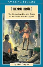 Etienne Brûlé: The Mysterious Life and Times of an Early Canadian Legend - Gail Douglas, Larry Baker