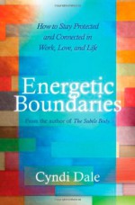 Energetic Boundaries: How to Stay Protected and Connected in Work, Love, and Life - Cyndi Dale