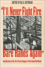 "I'll Never Fight Fire with My Bare Hands Again": Recollections of the First Forest Rangers of the Inland Northwest - Hal K. Rothman