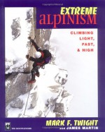 Extreme Alpinism: Climbing Light, Fast, and High - Mark Twight, James J. Martin