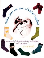 Socks Soar on Two Circular Needles: a Manual of Elegant Knitting Techniques and Patterns - Cat Bordhi, Cat Bordi, Anne Sheridan