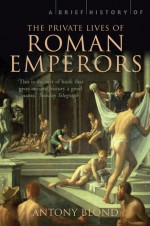 A Brief History of the Private Lives of the Roman Emperors - Antony Blond