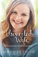 The Unveiled Wife: Embracing Intimacy with God and Your Husband - Jennifer Smith, Juli Slattery