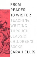 From Reader to Writer: Teaching Writing Through Classic Children's Books - Sarah Ellis