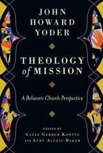 Theology of Mission: A Believers Church Perspective - John Howard Yoder, Gayle Gerber Koontz, Andy Alexis-Baker