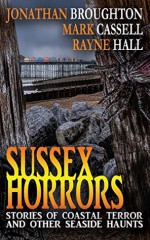 Sussex Horrors: Stories of Coastal Terror and other Seaside Haunts - Mark Cassell, Jonathan Broughton, Rayne Hall