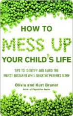 How to Mess Up Your Child's Life: Proven Strategies & Practical Tips - Olivia Bruner, Kurt Bruner