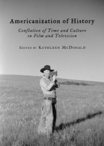 Americanization of History: Conflation of Time and Culture in Film and Television - Kathleen McDonald