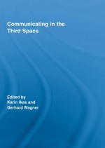 Communicating in the Third Space (Routledge Research in Cultural and Media Studies) - Gerhard Wagner, Karin Ikas