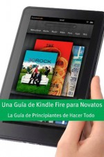 Una Guía de Kindle Fire para Novatos: La Guía de Principiantes de Hacer Todo - Minute Help Guides