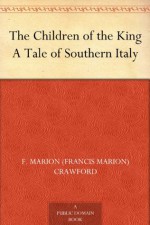 The Children of the King A Tale of Southern Italy - F. Marion (Francis Marion) Crawford