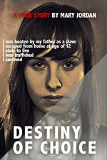 Destiny of choice: I was beaten as a slave by my father, I escaped from home at age of 12, I stole to live, I was trafficked, I survived. - Mary Jordan, Carina Buckley, David Mossop