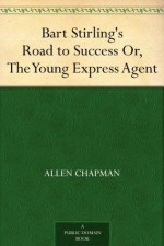 Bart Stirling's Road to Success Or, The Young Express Agent - Allen Chapman