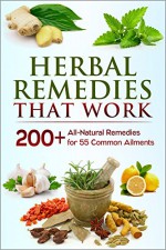 Herbal Remedies that Work: A Herbal Remedies Handbook of 200+ All-Natural Remedies for 55 Common Ailments (FREE Book Offer): Herbal Home Remedies that Help Cure Sickness and Prevent Disease - Jesse Jacobs