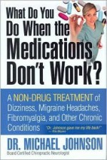 What Do You Do When the Medications Don't Work? A Non-Drug Treatment of Dizziness, Migraine Headaches, Fibromyalgia, and Other Chronic Conditions - Michael L. Johnson