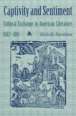 Captivity and Sentiment: Cultural Exchange in American Literature, 1682 1861 - Michelle Burnham