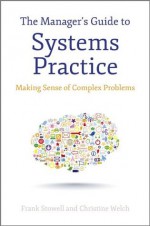 The Manager's Guide to Systems Practice: Making Sense of Complex Problems - Frank Stowell, Christine Welch