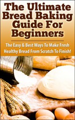 The Ultimate Bread baking Guide For Beginners: The Easy & Best Ways To Make Fresh Healthy Bread From Scratch To Finish (Bread Recipes, Bread and Wine, ... Healthy Breads, Cooking, Homemade, Recipes) - Claire Daniels, Bread, Baking, Bread Baking, Bread Recipes, Bread Baking For Beginners