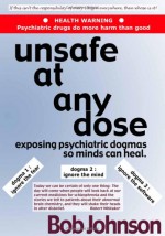 Unsafe At Any Dose: Exposing Psychiatric Dogmas So Minds Can Heal - Bob Johnson