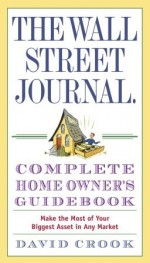 The Wall Street Journal. Complete Home Owner's Guidebook: Make the Most of Your Biggest Asset in Any Market - David Crook