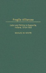 Fragile Alliances: Labor and Politics in Evansville, Indiana, 1919-1955 - Samuel White