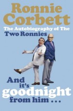 And It's Goodnight from Him . . .: The Autobiography of the Two Ronnies - Ronnie Corbett