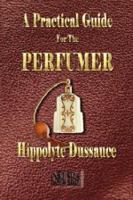 A Practical Guide for the Perfumer - Hippolyte Dussauce