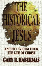 The Historical Jesus: Ancient Evidence for the Life of Christ - Gary R. Habermas