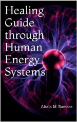 Healing Guide through Human Energy Systems - Akala M. Ramses