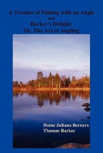 A Treatise of Fishing with an Angle and Barker's Delight - Dame Juliana Berners, Thomas Barker