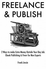 Freelance & Publish: 2 Ways to Make Extra Money Outside Your Day Job. Ebook Publishing & Fiverr for Non Experts - Frank Jessie