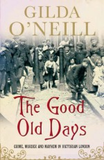 The Good Old Days: Crime, Murder and Mayhem in Victorian London - Gilda O'Neill