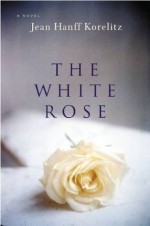 The White Rose : A Novel - Jean Hanff Korelitz