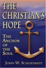 The Christian's Hope: The Anchor of the Soul--What the Bible Really Says about Death, Judgment, Rewards, Heaven, and the Future Life on a Restored Earth - John W. Schoenheit