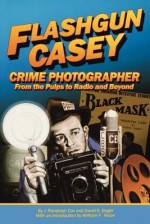Flashgun Casey, Crime Photographer: From the Pulps to Radio and Beyond - J. Randolph Cox, David S. Siegel, William F. Nolan