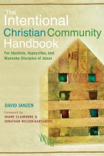 The Intentional Christian Community Handbook: For Idealists, Hypocrites, and Wannabe Disciples of Jesus - David Janzen, Shane Claiborne, Jonathan Wilson-Hartgrove