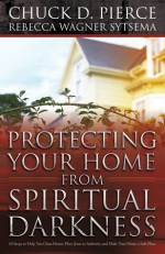 Protecting Your Home from Spiritual Darkness: 10 Steps to Help You Clean House, Place Jesus in Authority and Make Your Home a Safe Place - Chuck D. Pierce, Rebecca Wagner Sytsema