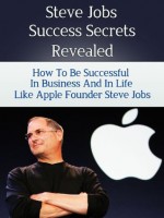 Steve Jobs Success Secrets Revealed - How to Be Successful in Business and in Life like Apple Founder Steve Jobs (Biography, Autobiography, Isaacson Walter, The Man Who Thought Different) - Steven Nash