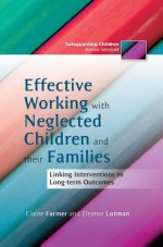 Effective Working with Neglected Children and Their Families: Linking Interventions with Long-Term Outcomes - Elaine Farmer, Eleanor Lutman