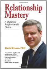 Relationship Mastery: A Business Professional's Guide - David Fraser