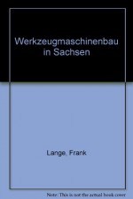 Werkzeugmaschinenbau in Sachsen: Von den Anfängen bis zur Gegenwart - Hans J Naumann, Reimund Neugebauer, Karlheinz Arnold, Wolfgang Frank, Eberhard Kunke, Bernd Legler, Gert Richter, Jörn Richter, Armin Russig, Wolfgang Uhlmann, Hans G Schütz, Kompetenzzentrum Maschinenbau Chemnitz/Sachsen e.V.