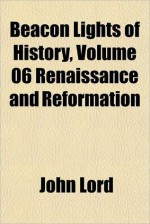 Beacon Lights of History, Vol 6: Renaissance and Reformation - John Lord