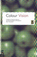 Colour Vision: A Study in Cognitive Science and Philosophy of Science - Evan Thompson