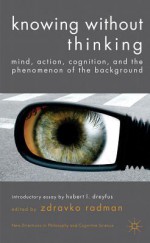 Knowing without Thinking: Mind, Action, Cognition and the Phenomenon of the Background - Zdravko Radman, John Protevi, Michael Wheeler